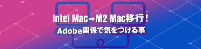 Intel Mac→M2 Mac移行！ Adobe関係で気をつける事